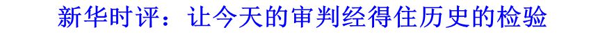 新華時評：讓今天的審判經(jīng)得住歷史的檢驗(yàn)